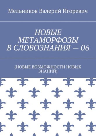 . НОВЫЕ МЕТАМОРФОЗЫ В СЛОВОЗНАНИЯ – 06. (НОВЫЕ ВОЗМОЖНОСТИ НОВЫХ ЗНАНИЙ)
