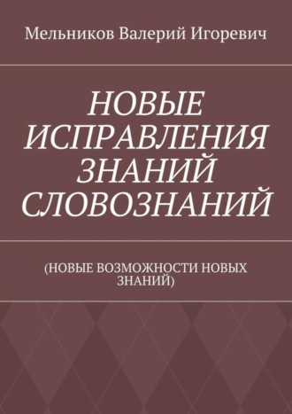 . НОВЫЕ ИСПРАВЛЕНИЯ ЗНАНИЙ СЛОВОЗНАНИЙ. (НОВЫЕ ВОЗМОЖНОСТИ НОВЫХ ЗНАНИЙ)