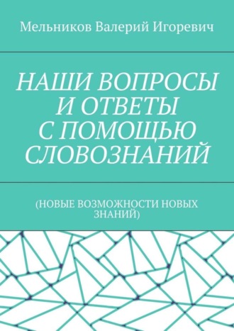 . НАШИ ВОПРОСЫ И ОТВЕТЫ С ПОМОЩЬЮ СЛОВОЗНАНИЙ. (НОВЫЕ ВОЗМОЖНОСТИ НОВЫХ ЗНАНИЙ)