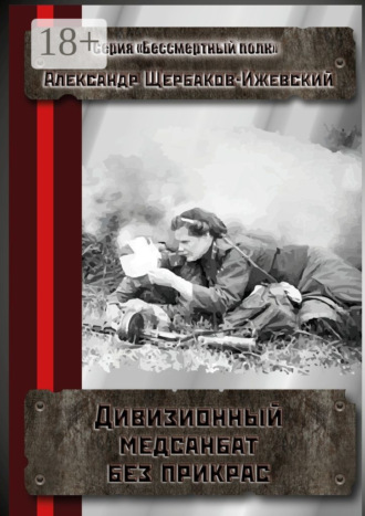 Александр Щербаков-Ижевский. Дивизионный медсанбат без прикрас. Серия «Бессмертный полк»