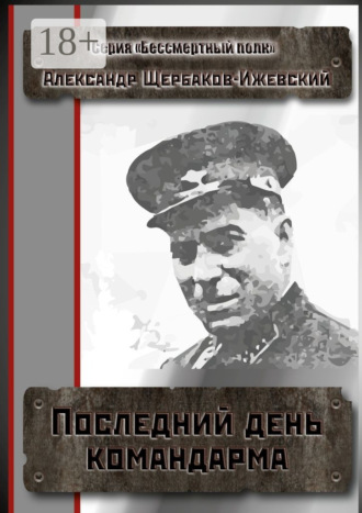 Александр Иванович Щербаков-Ижевский. Последний день командарма. Серия «Бессмертный полк»