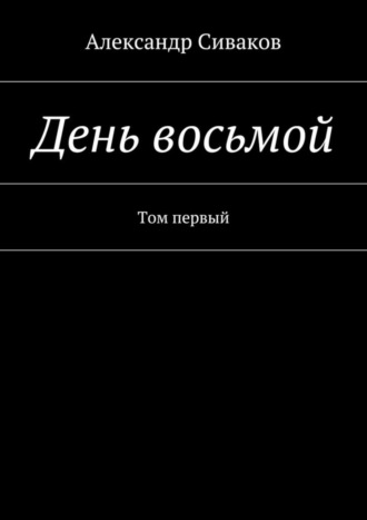 Александр Сиваков. День восьмой. Том первый