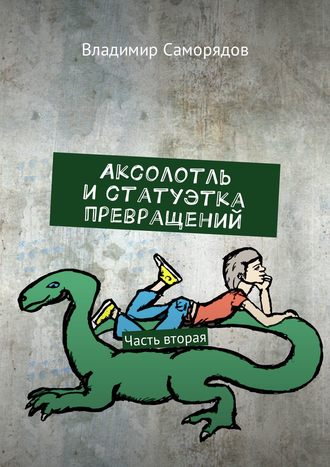 Владимир Саморядов. Аксолотль и статуэтка превращений. Часть вторая