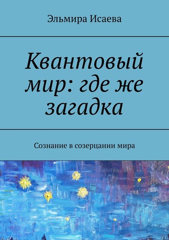 Эльмира Исаева. Квантовый мир: где же загадка. Сознание в созерцании мира