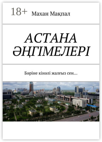 Махан Мақпал. Астана әңгімелері. Бәріне кінәлі жалғыз сен…