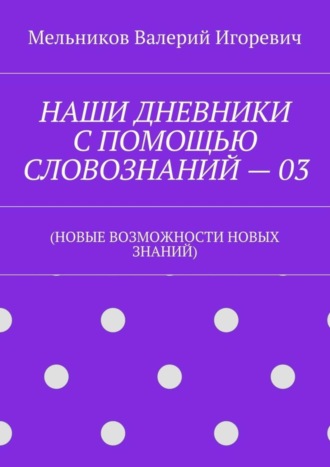 . НАШИ ДНЕВНИКИ С ПОМОЩЬЮ СЛОВОЗНАНИЙ – 03. (НОВЫЕ ВОЗМОЖНОСТИ НОВЫХ ЗНАНИЙ)