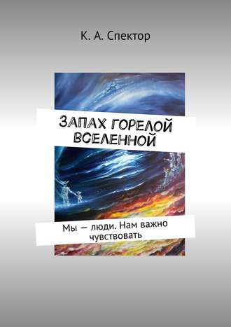 К. А. Спектор. Запах горелой вселенной. Мы – люди. Нам важно чувствовать