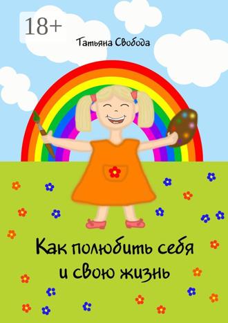 Татьяна Свобода. Как полюбить себя и свою жизнь
