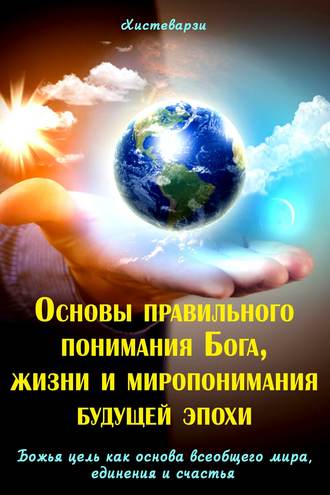 . Основы правильного понимания Бога, жизни и миропонимания будущей эпохи. Книга первая. Божья цель как основа всеобщего мира, единения и счастья. Книга вторая
