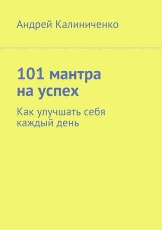 . 101 мантра на успех. Как улучшать себя каждый день