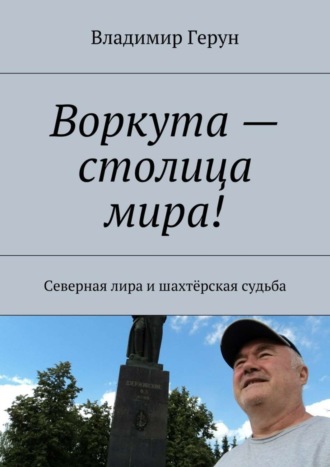 Владимир Герун. Воркута – столица мира! Северная лира и шахтёрская судьба