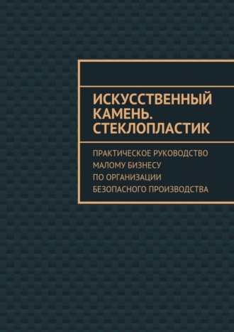 Евгения Викторовна Тишкина. Искусственный камень. Стеклопластик. Практическое руководство малому бизнесу по организации безопасного производства