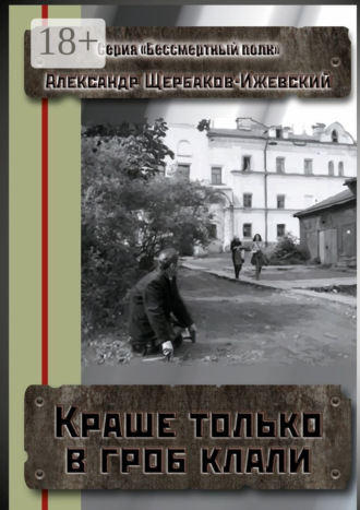 Александр Щербаков-Ижевский. Краше только в гроб клали. Серия «Бессмертный полк»