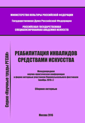 . Реабилитация инвалидов средствами искусства. Международная научно-практическая конференция в форме интервью участников Парамузыкального фестиваля (ноябрь 2015 г.). Сборник интервью
