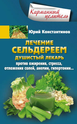 Юрий Константинов. Лечение сельдереем. Душистый лекарь против ожирения, стресса, отложения солей, анемии, гипертонии…