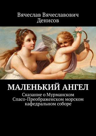 . Маленький ангел. Сказание о Мурманском Спасо-Преображенском морском кафедральном соборе