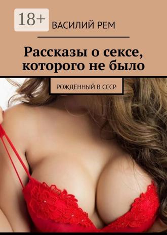 . Рассказы о сексе, которого не было. Рождённый в СССР