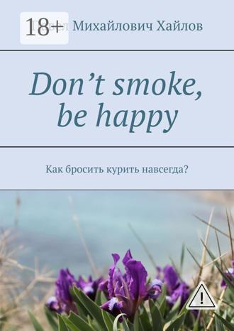 Павел Михайлович Хайлов. Don’t smoke, be happy. Как бросить курить навсегда?