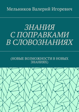 Валерий Игоревич Мельников. ЗНАНИЯ С ПОПРАВКАМИ В СЛОВОЗНАНИЯХ. (НОВЫЕ ВОЗМОЖНОСТИ В НОВЫХ ЗНАНИЯХ)
