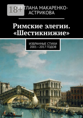 . Римские элегии. «Шестикнижие». Избранные стихи 2001—17 годов