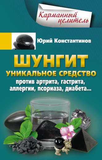 Юрий Константинов. Шунгит. Уникальное средство против артрита, гастрита, аллергии, псориаза, диабета…