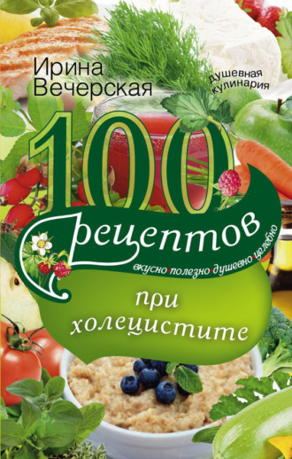 . 100 рецептов при холецистите. Вкусно, полезно, душевно, целебно