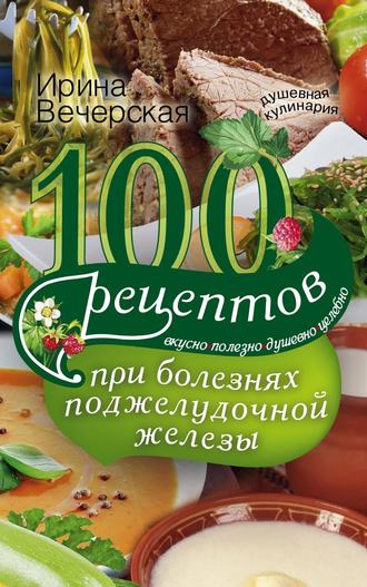 . 100 рецептов при болезнях поджелудочной железы. Вкусно, полезно, душевно, целебно