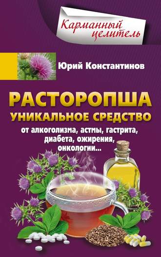 . Расторопша. Уникальное средство от алкоголизма, астмы, гастрита, диабета, ожирения, онкологии
