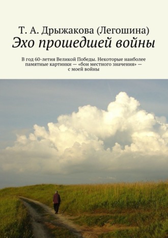 Т. А. Дрыжакова (Легошина). Эхо прошедшей войны. В год 60-летия Великой Победы. Некоторые наиболее памятные картинки – «бои местного значения» – с моей войны