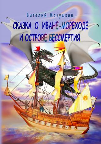 Виталий Владимирович Макушкин. Сказка о Иване-мореходе и острове бессмертия. Сказочная повесть в стихах