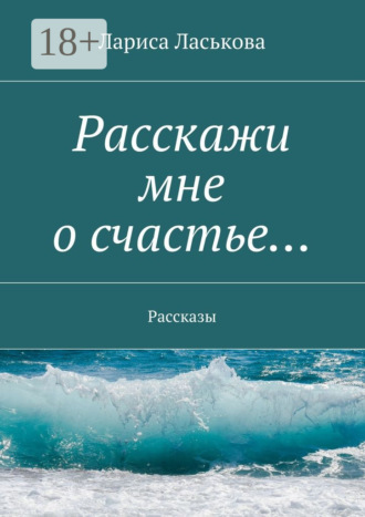 Лариса Геннадьевна Ласькова. Расскажи мне о счастье… Рассказы