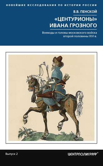Виталий Пенской. «Центурионы» Ивана Грозного. Воеводы и головы московского войска второй половины XVI в.