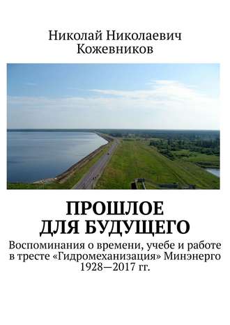 . Прошлое для будущего. Воспоминания о времени, учебе и работе в тресте «Гидромеханизация» Минэнерго 1928—2017 гг.