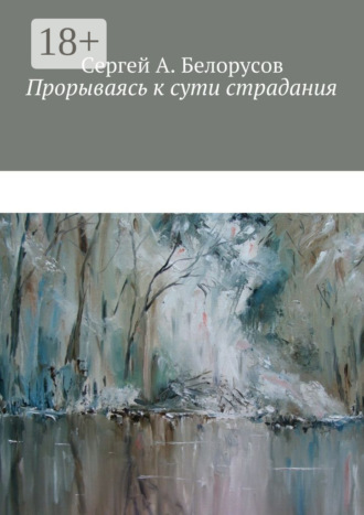 Сергей А. Белорусов. Прорываясь к сути страдания. Психотерапевтические диалоги врача с душевно-страждущими (депрессии, неврозы, стрессовые декомпенсации патологических личностей)