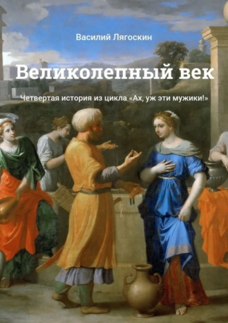 . Великолепный век. Четвертая история из цикла «Ах, уж эти мужики!»