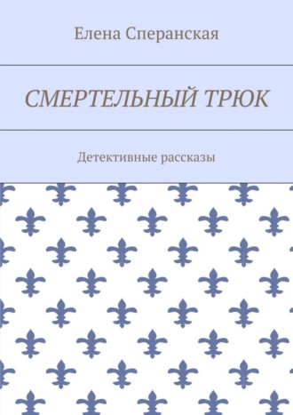 Елена Борисовна Сперанская. Смертельный трюк. Детективные рассказы