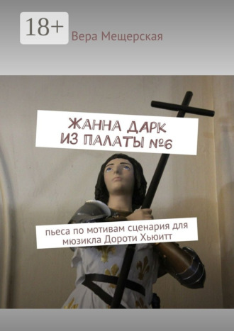 . Жанна д'Арк из палаты №6. Пьеса по мотивам сценария для мюзикла Дороти Хьюитт