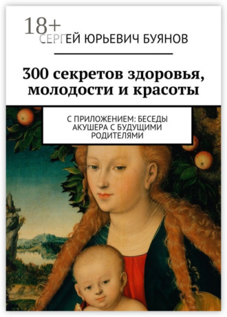 Сергей Юрьевич Буянов. 300 секретов здоровья, молодости и красоты. С приложением: Беседы акушера с будущими родителями