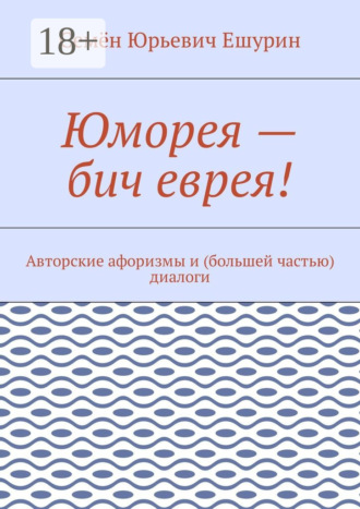 Семён Юрьевич Ешурин. Юморея – бич еврея! Авторские афоризмы и (большей частью) диалоги