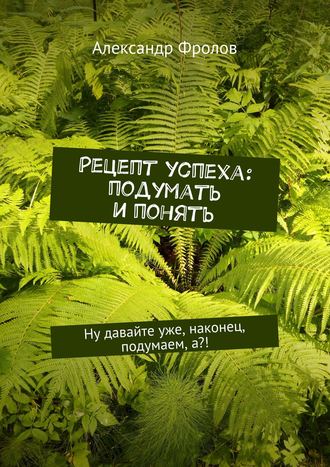 . Рецепт успеха: подумать и понять. Ну давайте уже, наконец, подумаем, а?!