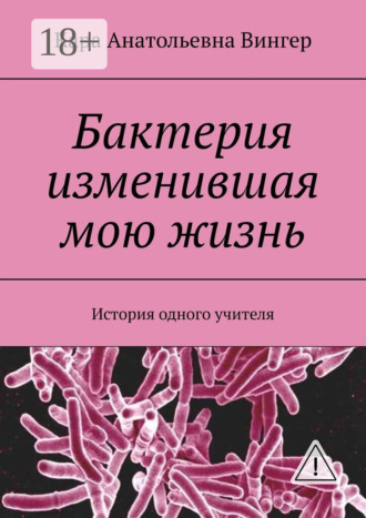 Кара Анатольевна Вингер. Бактерия изменившая мою жизнь. История одного учителя