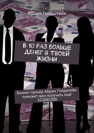 Абрам Голдштейн. В 10 раз больше денег в твоей жизни. Бизнес-тренер Абрам Голдштейн поможет вам получить ещё 10.000.000