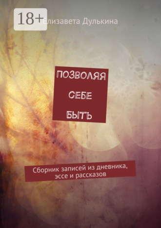 Елизавета Дулькина. Позволяя себе быть. Сборник записей из дневника, эссе и рассказов