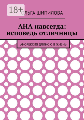 Ольга Федоровна Шипилова. АНА навсегда: исповедь отличницы. Анорексия длиною в жизнь