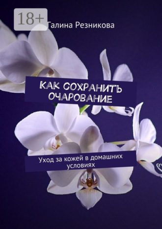 Галина Резникова. Как сохранить очарование. Уход за кожей в домашних условиях
