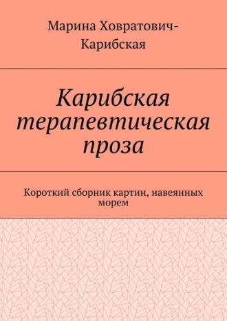 Марина Ховратович-Карибская. Карибская терапевтическая проза. Короткий сборник картин, навеянных морем
