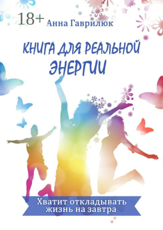 Анна Гаврилюк. Книга для реальной энергии. Хватит откладывать жизнь на завтра