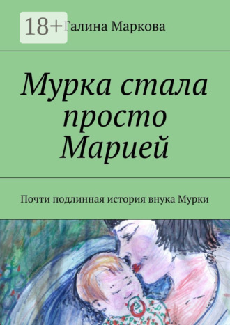 Галина Васильевна Маркова. Мурка стала просто Марией. Почти подлинная история внука Мурки