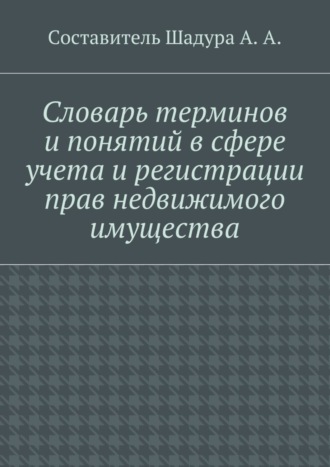 Антон Анатольевич Шадура. Словарь терминов и понятий в сфере учета и регистрации прав недвижимого имущества