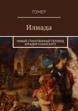 . Илиада. Новый стихотворный перевод Аркадия Казанского
